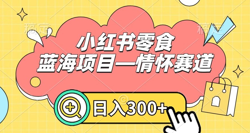 小红书零食蓝海项目—情怀赛道，0 门槛，日入 300+【揭秘】